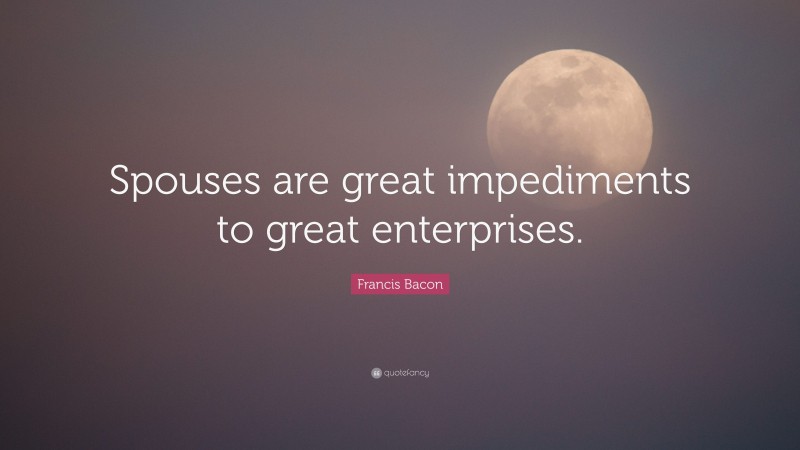 Francis Bacon Quote: “Spouses are great impediments to great enterprises.”