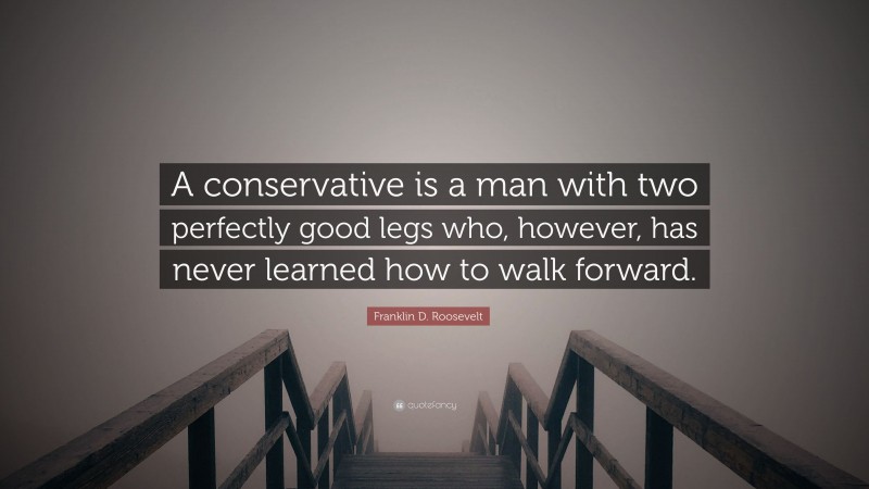 Franklin D. Roosevelt Quote: “A conservative is a man with two perfectly good legs who, however, has never learned how to walk forward.”