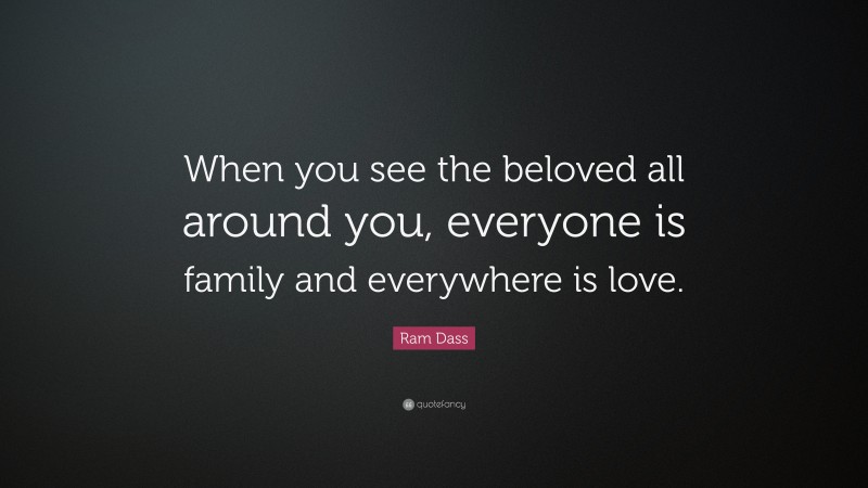 Ram Dass Quote: “When you see the beloved all around you, everyone is family and everywhere is love.”