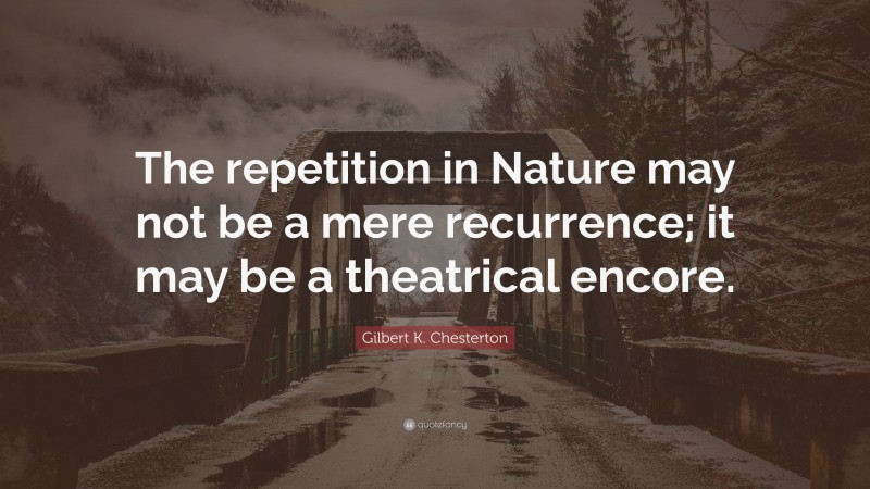 Gilbert K. Chesterton Quote: “The repetition in Nature may not be a mere recurrence; it may be a theatrical encore.”