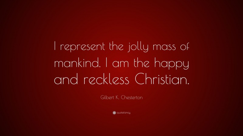 Gilbert K. Chesterton Quote: “I represent the jolly mass of mankind. I am the happy and reckless Christian.”