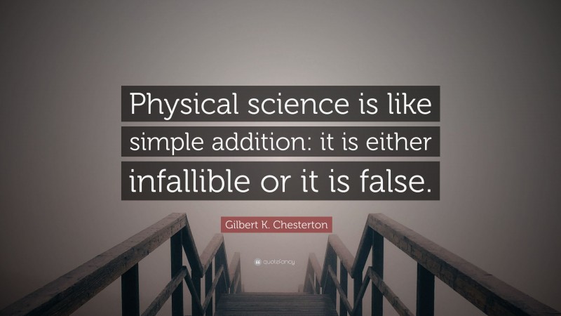 Gilbert K. Chesterton Quote: “Physical science is like simple addition: it is either infallible or it is false.”