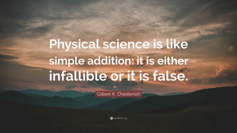Gilbert K. Chesterton Quote: “Physical science is like simple addition: it is either infallible or it is false.”