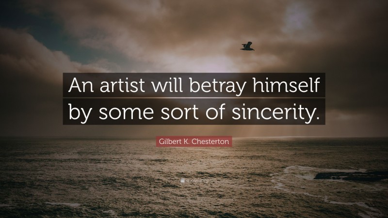 Gilbert K. Chesterton Quote: “An artist will betray himself by some sort of sincerity.”