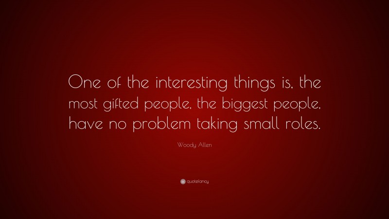 Woody Allen Quote: “One of the interesting things is, the most gifted people, the biggest people, have no problem taking small roles.”