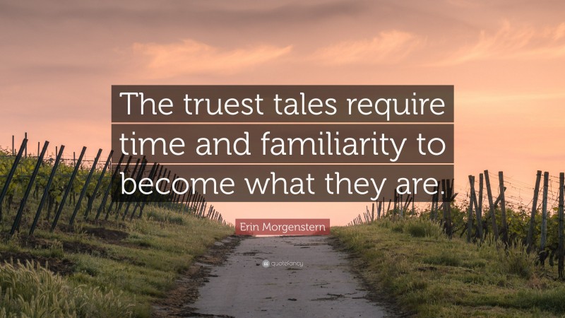 Erin Morgenstern Quote: “The truest tales require time and familiarity to become what they are.”