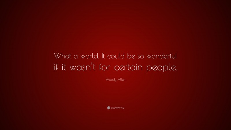 Woody Allen Quote: “What a world. It could be so wonderful if it wasn’t for certain people.”