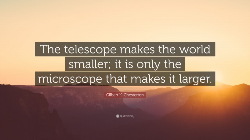Gilbert K. Chesterton Quote: “The telescope makes the world smaller; it is only the microscope that makes it larger.”