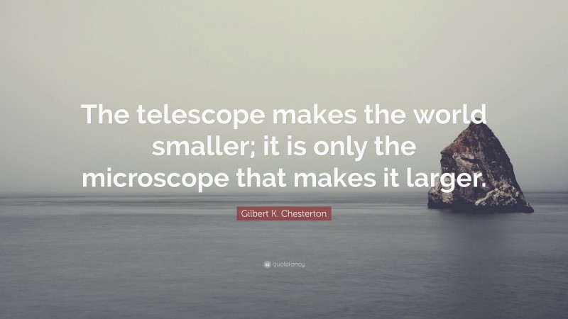 Gilbert K. Chesterton Quote: “The telescope makes the world smaller; it is only the microscope that makes it larger.”