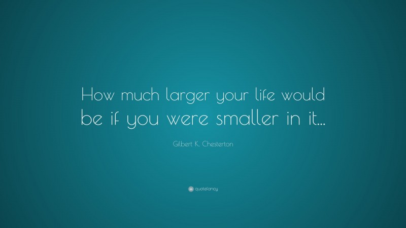 Gilbert K. Chesterton Quote: “How much larger your life would be if you were smaller in it...”