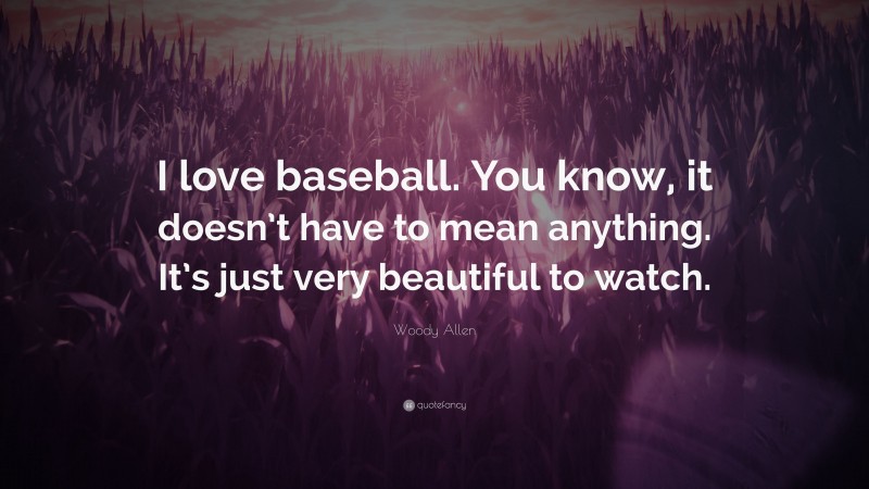 Woody Allen Quote: “I love baseball. You know, it doesn’t have to mean anything. It’s just very beautiful to watch.”