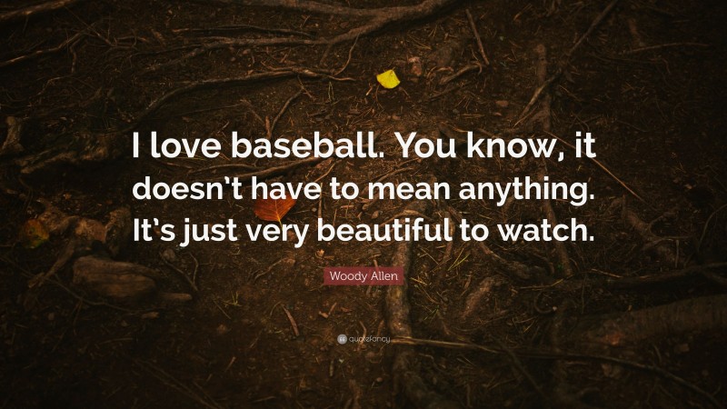 Woody Allen Quote: “I love baseball. You know, it doesn’t have to mean anything. It’s just very beautiful to watch.”