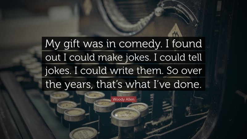 Woody Allen Quote: “My gift was in comedy. I found out I could make jokes. I could tell jokes. I could write them. So over the years, that’s what I’ve done.”