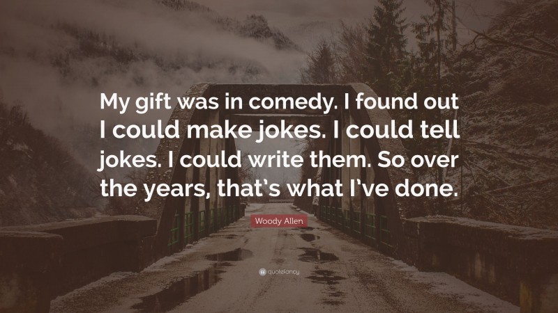 Woody Allen Quote: “My gift was in comedy. I found out I could make jokes. I could tell jokes. I could write them. So over the years, that’s what I’ve done.”