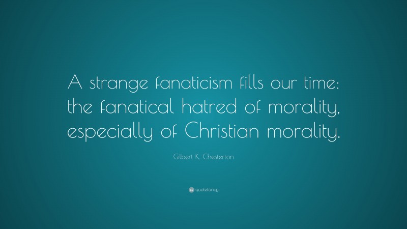 Gilbert K. Chesterton Quote: “A strange fanaticism fills our time: the fanatical hatred of morality, especially of Christian morality.”