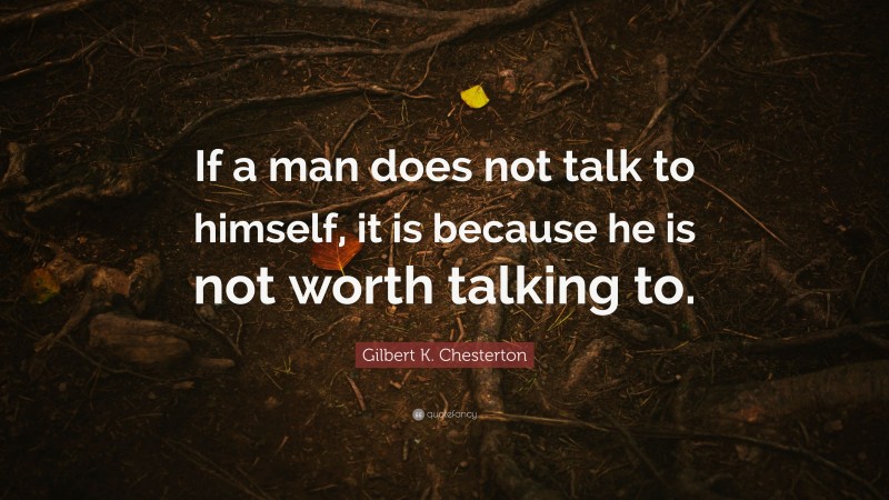 Gilbert K. Chesterton Quote: “If a man does not talk to himself, it is because he is not worth talking to.”