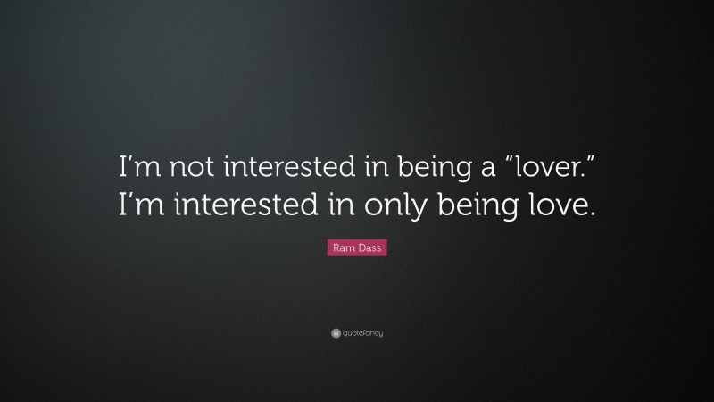 Ram Dass Quote: “I’m not interested in being a “lover.” I’m interested in only being love.”