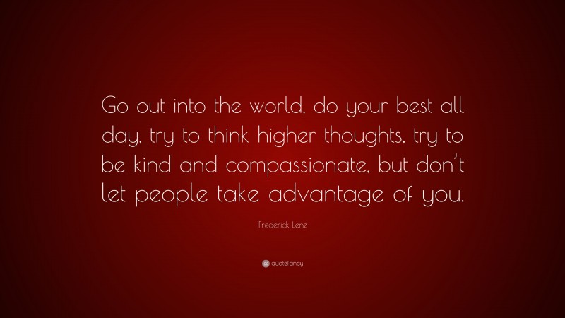 Frederick Lenz Quote: “Go out into the world, do your best all day, try to think higher thoughts, try to be kind and compassionate, but don’t let people take advantage of you.”