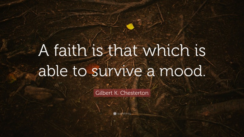 Gilbert K. Chesterton Quote: “A faith is that which is able to survive a mood.”