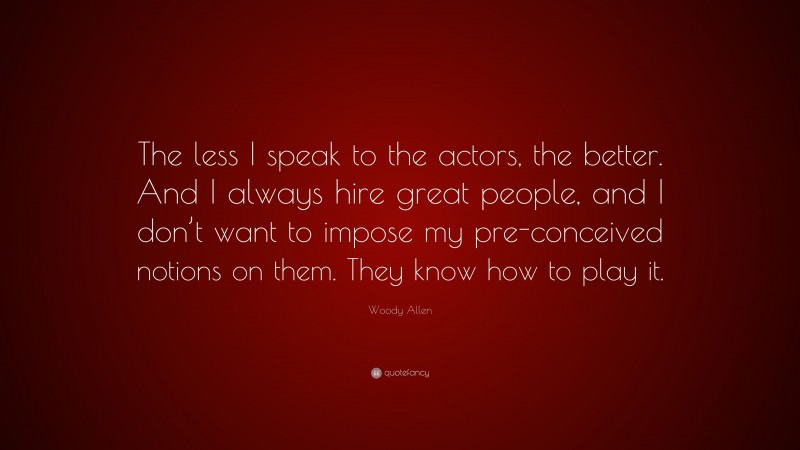 Woody Allen Quote: “The less I speak to the actors, the better. And I always hire great people, and I don’t want to impose my pre-conceived notions on them. They know how to play it.”
