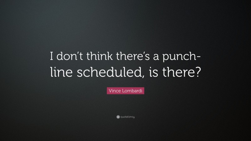 Vince Lombardi Quote: “I don’t think there’s a punch-line scheduled, is there?”