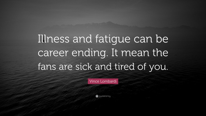 Vince Lombardi Quote: “Illness and fatigue can be career ending. It mean the fans are sick and tired of you.”