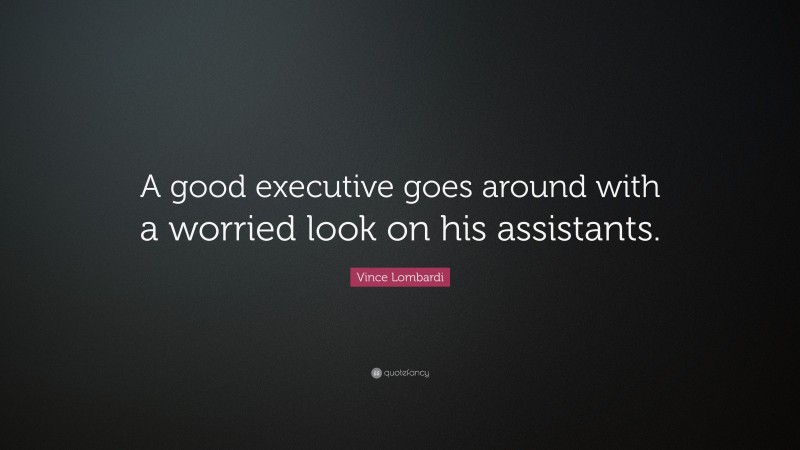 Vince Lombardi Quote: “A good executive goes around with a worried look on his assistants.”