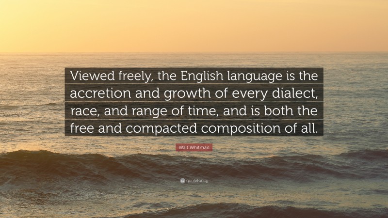 Walt Whitman Quote: “Viewed freely, the English language is the accretion and growth of every dialect, race, and range of time, and is both the free and compacted composition of all.”