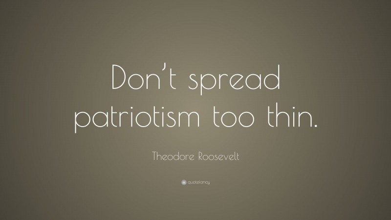 Theodore Roosevelt Quote: “Don’t spread patriotism too thin.”