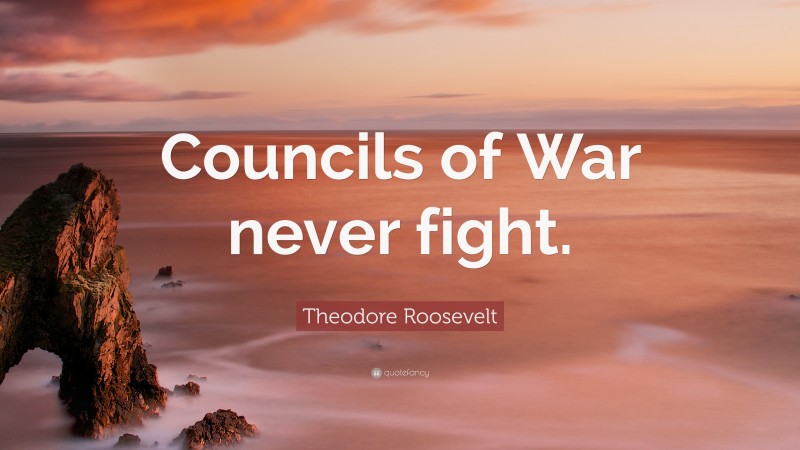 Theodore Roosevelt Quote: “Councils of War never fight.”