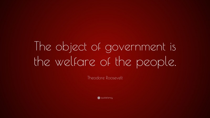 Theodore Roosevelt Quote: “The object of government is the welfare of the people.”