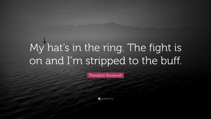 Theodore Roosevelt Quote: “My hat’s in the ring. The fight is on and I’m stripped to the buff.”
