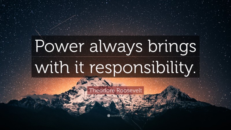 Theodore Roosevelt Quote: “Power always brings with it responsibility.”