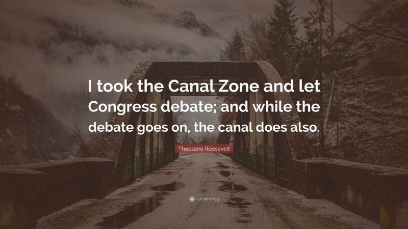 Theodore Roosevelt Quote: “I took the Canal Zone and let Congress debate; and while the debate goes on, the canal does also.”