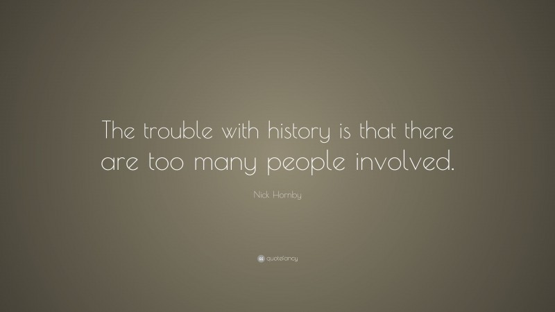 Nick Hornby Quote: “The trouble with history is that there are too many people involved.”
