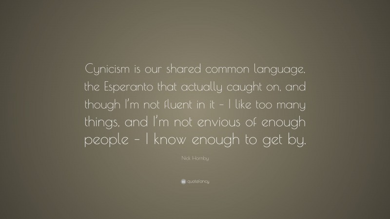 Nick Hornby Quote: “Cynicism is our shared common language, the Esperanto that actually caught on, and though I’m not fluent in it – I like too many things, and I’m not envious of enough people – I know enough to get by.”