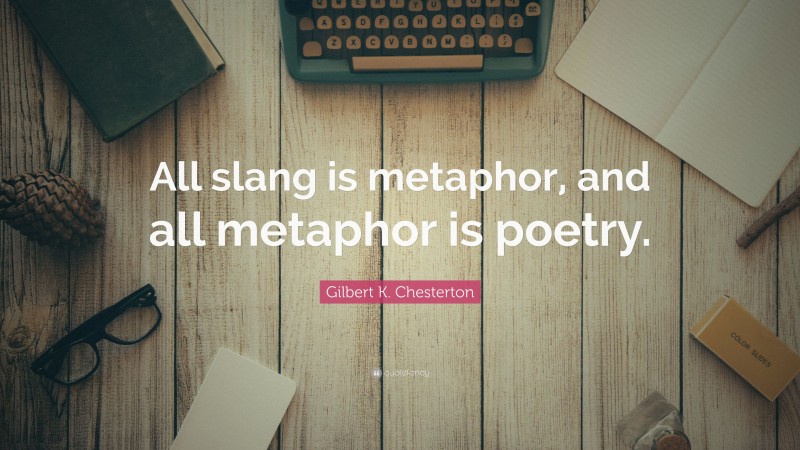 Gilbert K. Chesterton Quote: “All slang is metaphor, and all metaphor is poetry.”