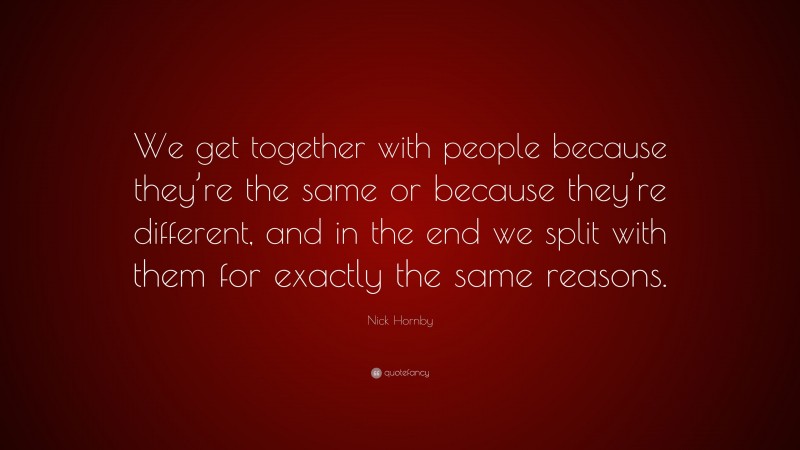 Nick Hornby Quote: “We get together with people because they’re the same or because they’re different, and in the end we split with them for exactly the same reasons.”