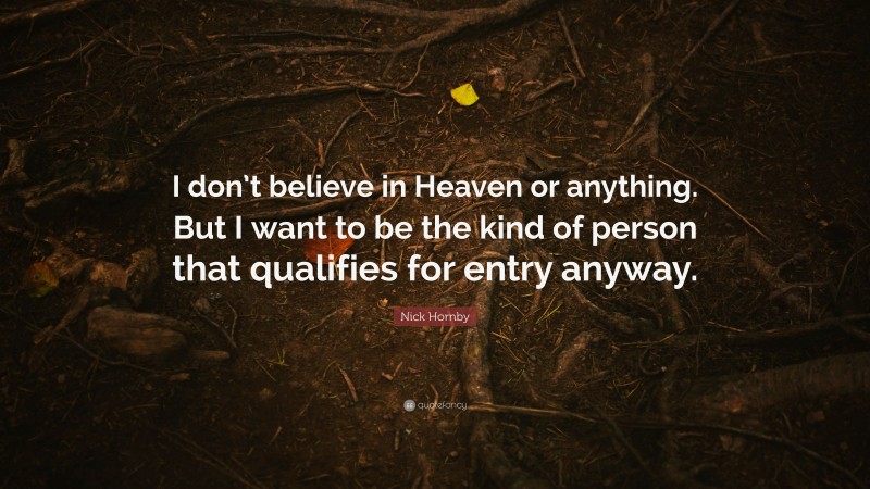 Nick Hornby Quote: “I don’t believe in Heaven or anything. But I want to be the kind of person that qualifies for entry anyway.”