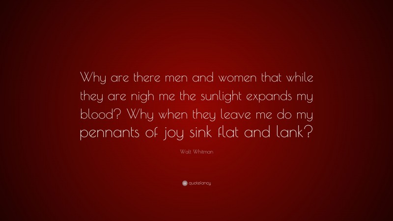 Walt Whitman Quote: “Why are there men and women that while they are nigh me the sunlight expands my blood? Why when they leave me do my pennants of joy sink flat and lank?”