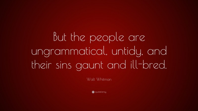 Walt Whitman Quote: “But the people are ungrammatical, untidy, and their sins gaunt and ill-bred.”