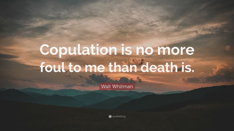 Walt Whitman Quote: “Copulation is no more foul to me than death is.”