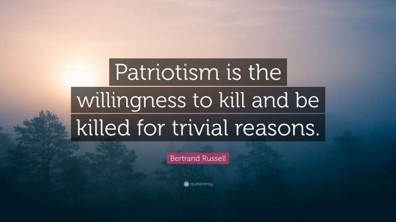 Bertrand Russell Quote: “Patriotism is the willingness to kill and be killed for trivial reasons.”