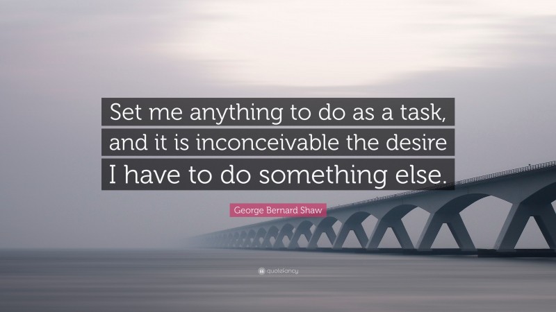 George Bernard Shaw Quote: “Set me anything to do as a task, and it is inconceivable the desire I have to do something else.”