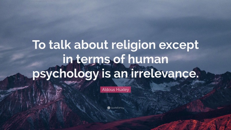 Aldous Huxley Quote: “To talk about religion except in terms of human psychology is an irrelevance.”