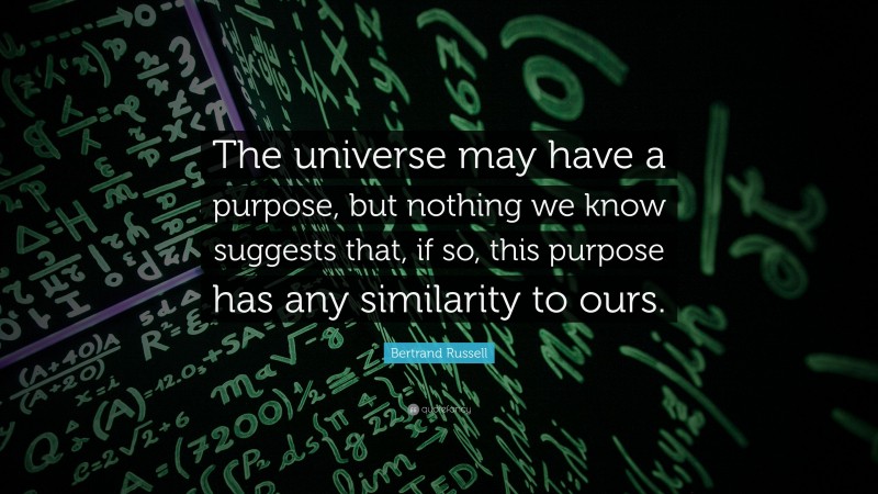 Bertrand Russell Quote: “The universe may have a purpose, but nothing we know suggests that, if so, this purpose has any similarity to ours.”