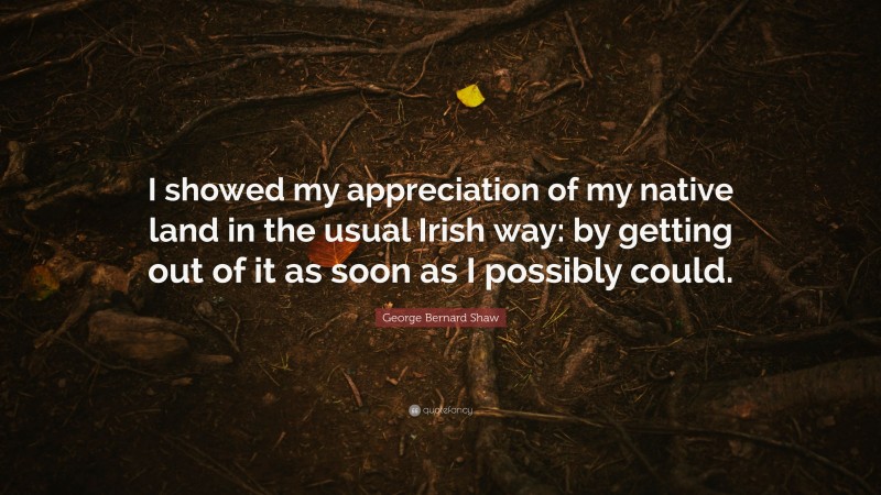 George Bernard Shaw Quote: “I showed my appreciation of my native land in the usual Irish way: by getting out of it as soon as I possibly could.”