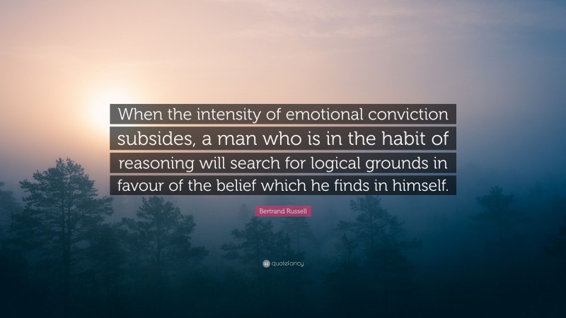 Bertrand Russell Quote: “When the intensity of emotional conviction subsides, a man who is in the habit of reasoning will search for logical grounds in favour of the belief which he finds in himself.”