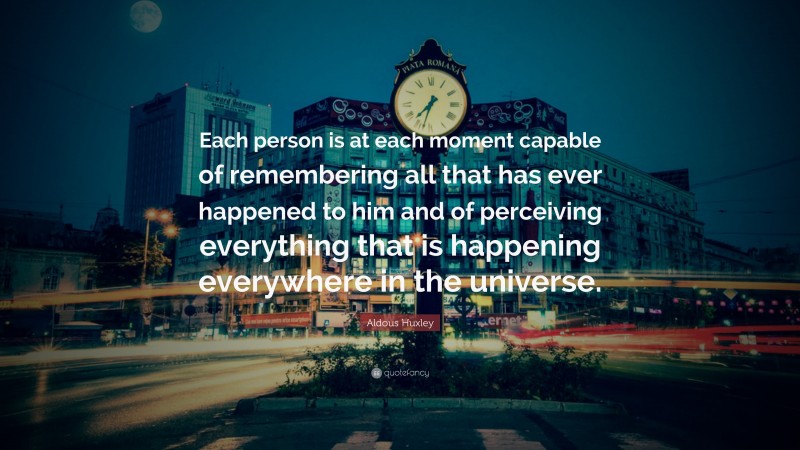 Aldous Huxley Quote: “Each person is at each moment capable of remembering all that has ever happened to him and of perceiving everything that is happening everywhere in the universe.”