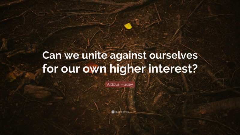 Aldous Huxley Quote: “Can we unite against ourselves for our own higher interest?”